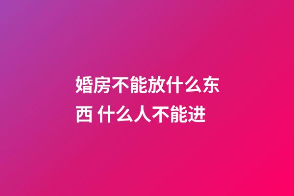 婚房不能放什么东西 什么人不能进